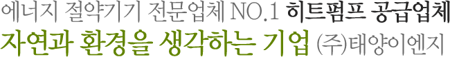 에너지 절약기기 전문업체 NO.1 히트펌프 공급업체 자연과 환경을 생각하는 기업 (주)태양이엔지